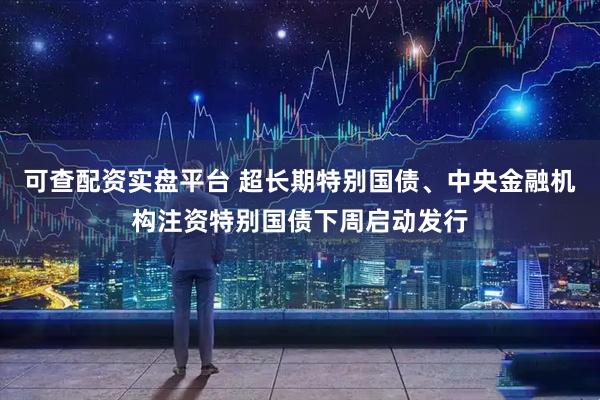 可查配资实盘平台 超长期特别国债、中央金融机构注资特别国债下周启动发行