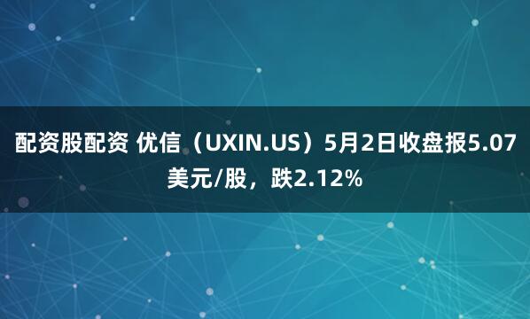 配资股配资 优信（UXIN.US）5月2日收盘报5.07美元/股，跌2.12%