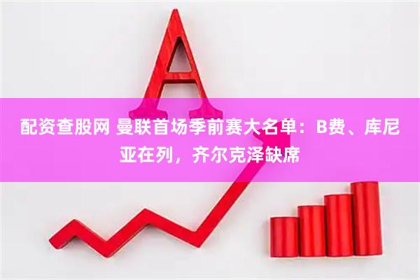 配资查股网 曼联首场季前赛大名单：B费、库尼亚在列，齐尔克泽缺席