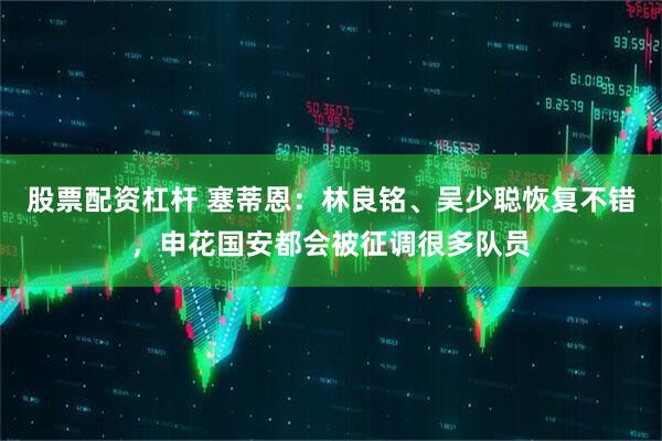 股票配资杠杆 塞蒂恩：林良铭、吴少聪恢复不错，申花国安都会被征调很多队员