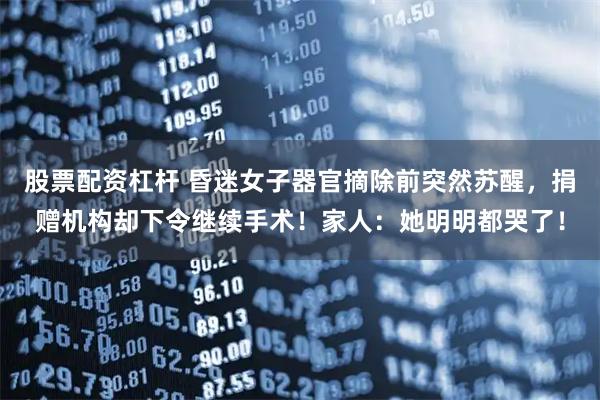 股票配资杠杆 昏迷女子器官摘除前突然苏醒，捐赠机构却下令继续手术！家人：她明明都哭了！