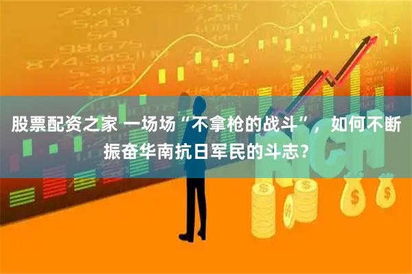 股票配资之家 一场场“不拿枪的战斗”，如何不断振奋华南抗日军民的斗志？