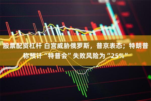 股票配资杠杆 白宫威胁俄罗斯，普京表态；特朗普称预计“特普会”失败风险为“25%”