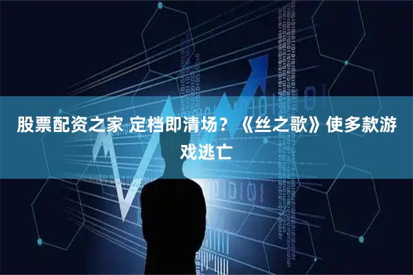 股票配资之家 定档即清场？《丝之歌》使多款游戏逃亡