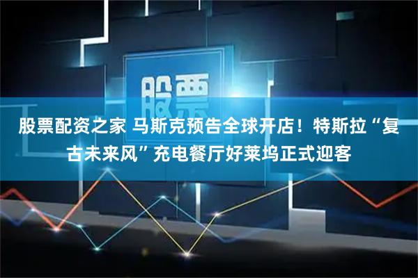 股票配资之家 马斯克预告全球开店！特斯拉“复古未来风”充电餐厅好莱坞正式迎客