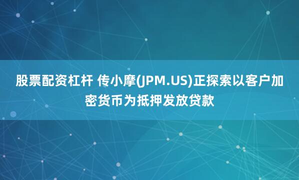 股票配资杠杆 传小摩(JPM.US)正探索以客户加密货币为抵押发放贷款