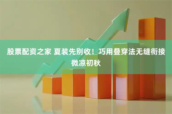 股票配资之家 夏装先别收！巧用叠穿法无缝衔接微凉初秋