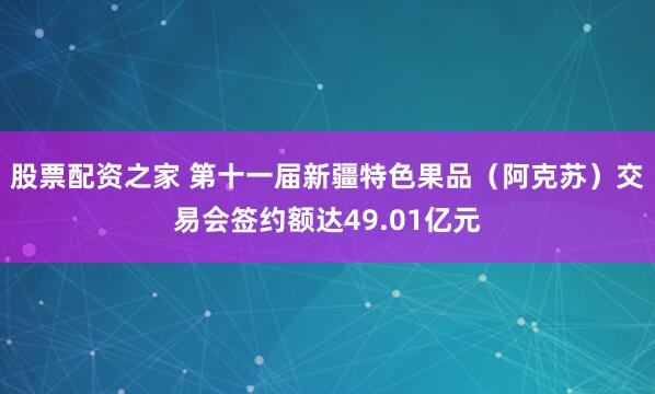 股票配资之家 第十一届新疆特色果品（阿克苏）交易会签约额达49.01亿元