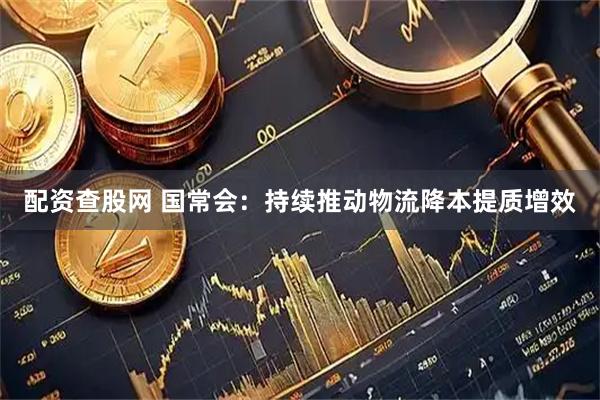 配资查股网 国常会：持续推动物流降本提质增效