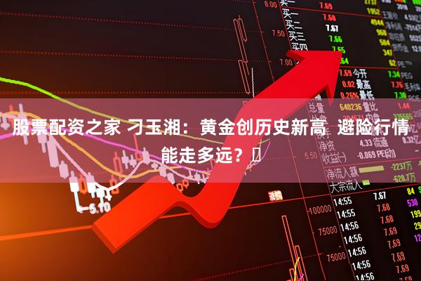 股票配资之家 刁玉湘：黄金创历史新高  避险行情能走多远？​