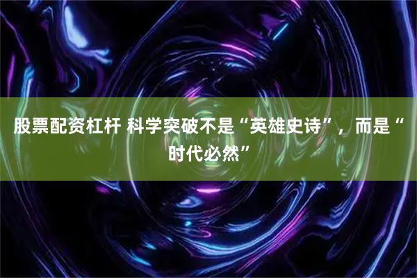 股票配资杠杆 科学突破不是“英雄史诗”，而是“时代必然”