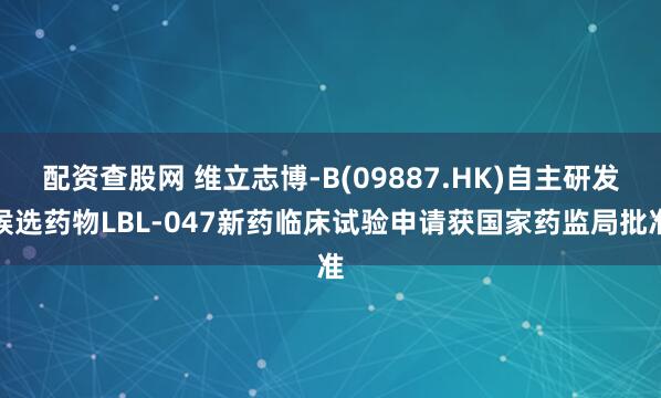配资查股网 维立志博-B(09887.HK)自主研发候选药物LBL-047新药临床试验申请获国家药监局批准