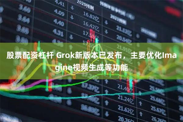 股票配资杠杆 Grok新版本已发布，主要优化Imagine视频生成等功能