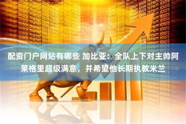 配资门户网站有哪些 加比亚：全队上下对主帅阿莱格里超级满意，并希望他长期执教米兰
