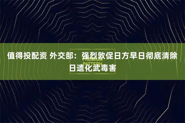 值得投配资 外交部：强烈敦促日方早日彻底清除日遗化武毒害